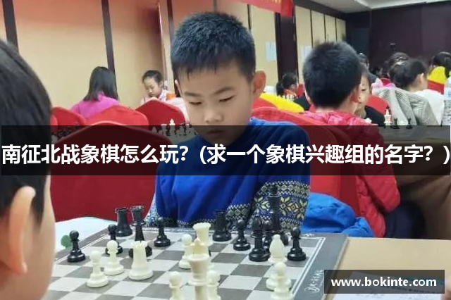 南征北战象棋怎么玩？(求一个象棋兴趣组的名字？)