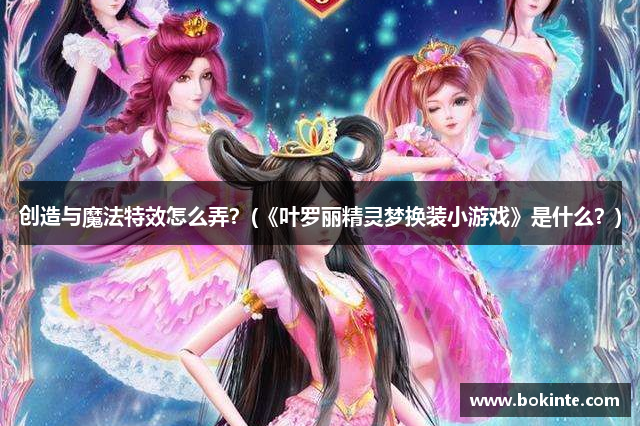 创造与魔法特效怎么弄？(《叶罗丽精灵梦换装小游戏》是什么？)