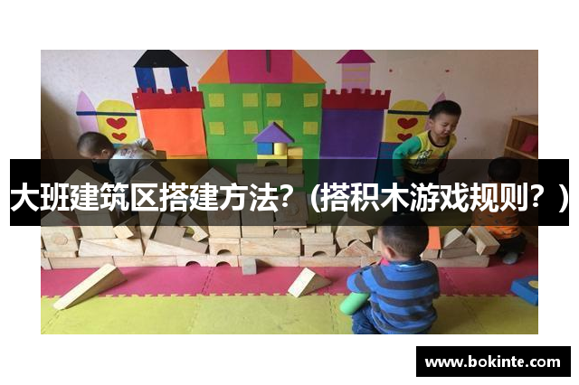 大班建筑区搭建方法？(搭积木游戏规则？)