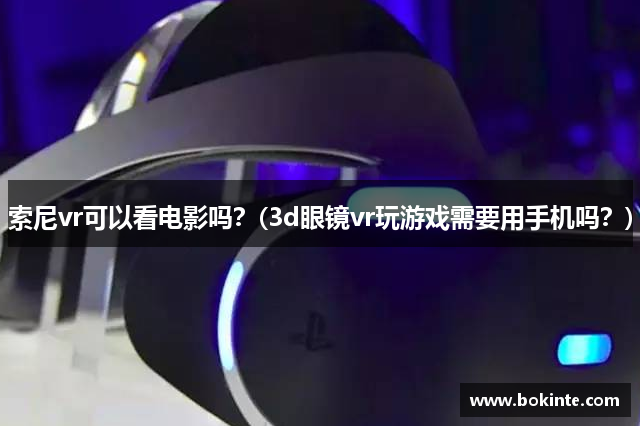 索尼vr可以看电影吗？(3d眼镜vr玩游戏需要用手机吗？)