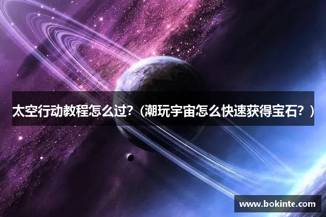 太空行动教程怎么过？(潮玩宇宙怎么快速获得宝石？)