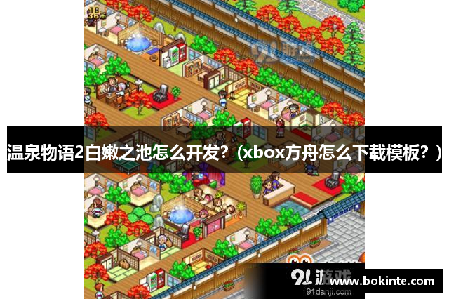 温泉物语2白嫩之池怎么开发？(xbox方舟怎么下载模板？)