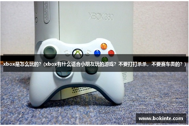 xbox是怎么玩的？(xbox有什么适合小朋友玩的游戏？不要打打杀杀，不要赛车类的？)