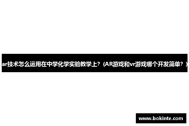 ar技术怎么运用在中学化学实验教学上？(AR游戏和vr游戏哪个开发简单？)