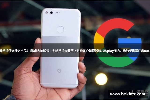 Google除了做手机还做什么产品？(跪求大神解答，为啥手机安装不上谷歌账户管理器和谷歌play商店。我的手机是红米note4G增强版？)