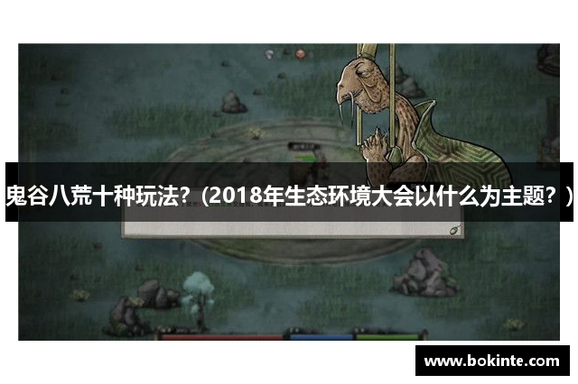 鬼谷八荒十种玩法？(2018年生态环境大会以什么为主题？)