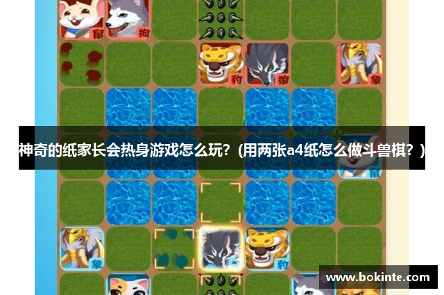 神奇的纸家长会热身游戏怎么玩？(用两张a4纸怎么做斗兽棋？)